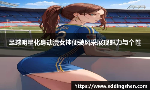 足球明星化身动漫女神便装风采展现魅力与个性