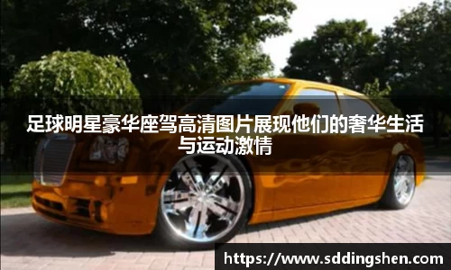 足球明星豪华座驾高清图片展现他们的奢华生活与运动激情